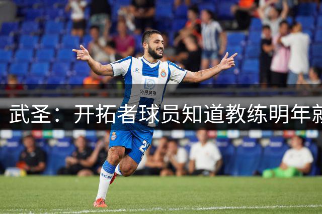 武圣：开拓者球员知道教练明年就走人不会拼命 下赛季只是试验
